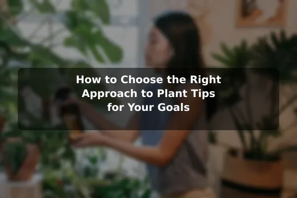 How to Choose the Right Approach to Plant Tips for Your Goals