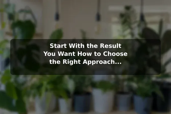 Start With the Result You Want How to Choose the Right Approach to Plant Tips for Your Goals
