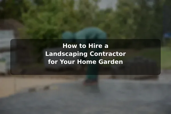 How to Hire a Landscaping Contractor for Your Home Garden