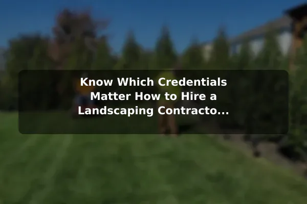 Know Which Credentials Matter How to Hire a Landscaping Contractor for Your Home Garden