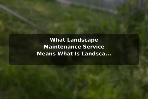What Landscape Maintenance Service Means What Is Landscape Maintenance Service?