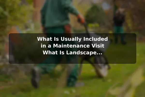 What Is Usually Included in a Maintenance Visit What Is Landscape Maintenance Service?
